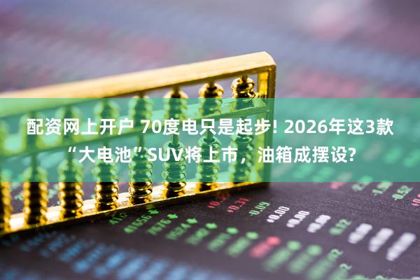 配资网上开户 70度电只是起步! 2026年这3款“大电池”SUV将上市，油箱成摆设?