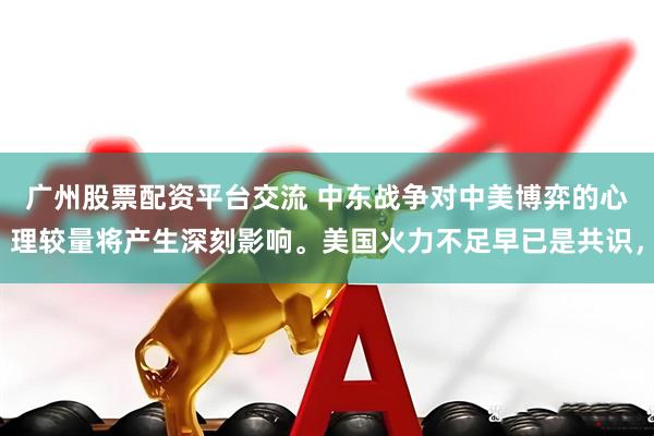 广州股票配资平台交流 中东战争对中美博弈的心理较量将产生深刻影响。美国火力不足早已是共识，
