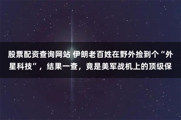股票配资查询网站 伊朗老百姓在野外捡到个“外星科技”，结果一查，竟是美军战机上的顶级保