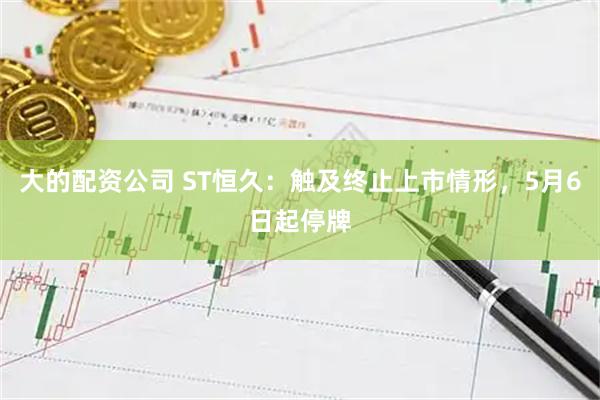 大的配资公司 ST恒久：触及终止上市情形，5月6日起停牌