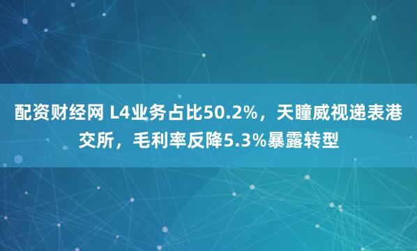 配资财经网 L4业务占比50.2%，天瞳威视递表港交所，毛利率反降5.3%暴露转型