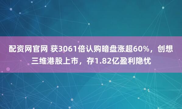 配资网官网 获3061倍认购暗盘涨超60%，创想三维港股上市，存1.82亿盈利隐忧