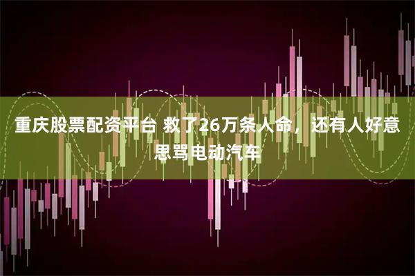 重庆股票配资平台 救了26万条人命，还有人好意思骂电动汽车
