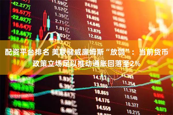 配资平台排名 美联储威廉姆斯“放鸽”：当前货币政策立场足以推动通胀回落至2%
