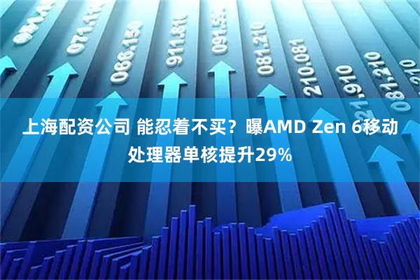 上海配资公司 能忍着不买？曝AMD Zen 6移动处理器单核提升29%