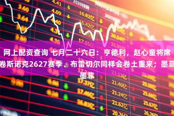 网上配资查询 七月二十六日：亨德利，赵心童将席卷斯诺克2627赛季、布雷切尔同样会卷土重来；墨菲