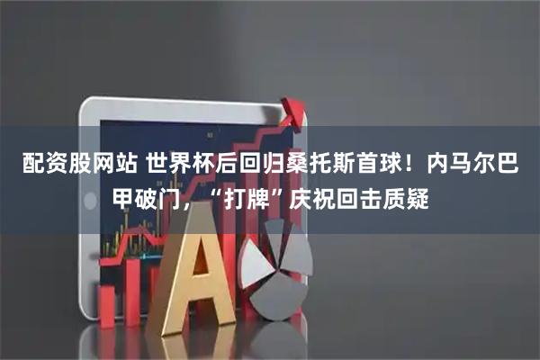 配资股网站 世界杯后回归桑托斯首球！内马尔巴甲破门，“打牌”庆祝回击质疑