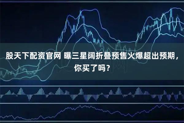 股天下配资官网 曝三星阔折叠预售火爆超出预期，你买了吗？