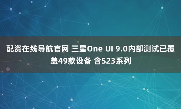 配资在线导航官网 三星One UI 9.0内部测试已覆盖49款设备 含S23系列