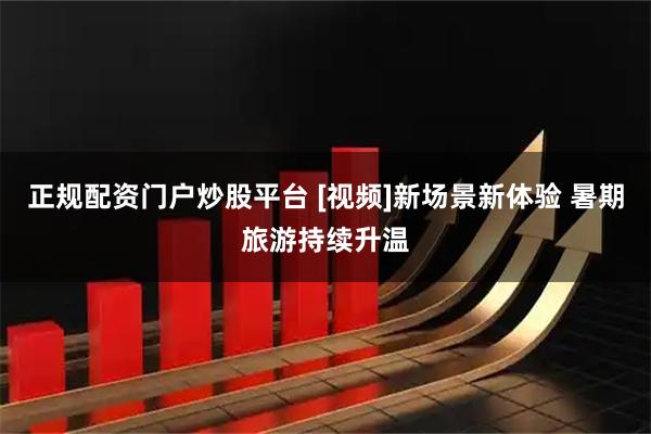 正规配资门户炒股平台 [视频]新场景新体验 暑期旅游持续升温