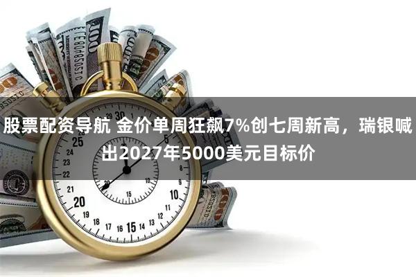 股票配资导航 金价单周狂飙7%创七周新高，瑞银喊出2027年5000美元目标价