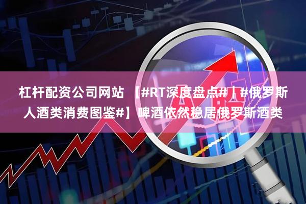 杠杆配资公司网站 【#RT深度盘点#｜#俄罗斯人酒类消费图鉴#】啤酒依然稳居俄罗斯酒类