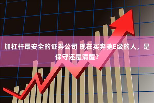 加杠杆最安全的证券公司 现在买奔驰E级的人，是保守还是清醒？