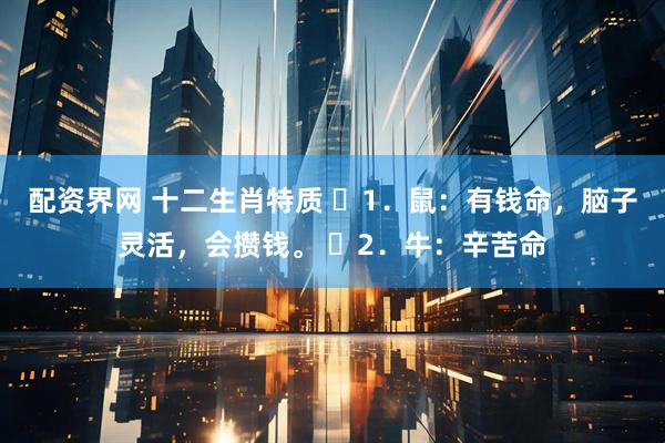 配资界网 十二生肖特质 ​1．鼠：有钱命，脑子灵活，会攒钱。 ​2．牛：辛苦命