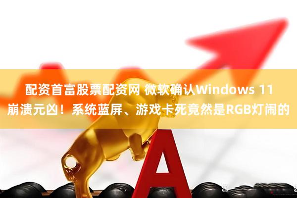 配资首富股票配资网 微软确认Windows 11崩溃元凶！系统蓝屏、游戏卡死竟然是RGB灯闹的