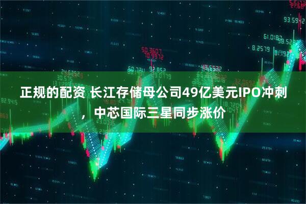 正规的配资 长江存储母公司49亿美元IPO冲刺，中芯国际三星同步涨价