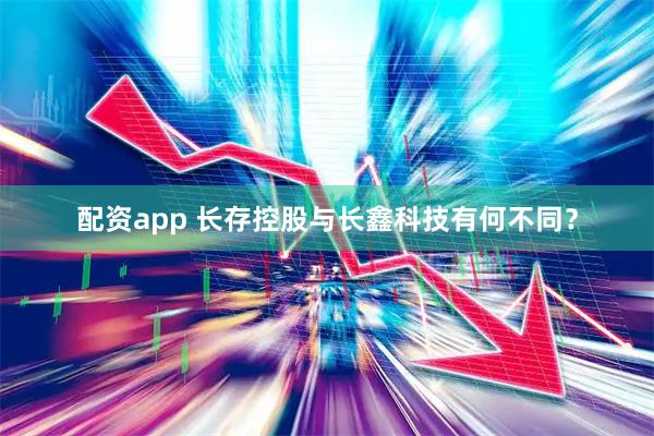 配资app 长存控股与长鑫科技有何不同？