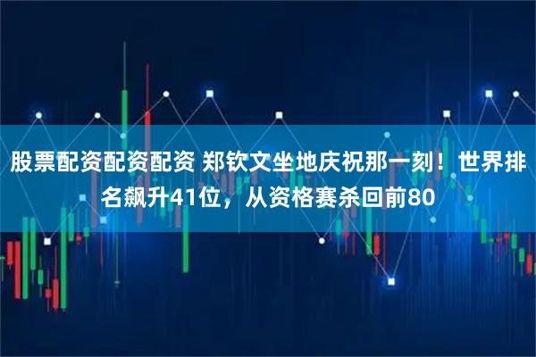 股票配资配资配资 郑钦文坐地庆祝那一刻！世界排名飙升41位，从资格赛杀回前80