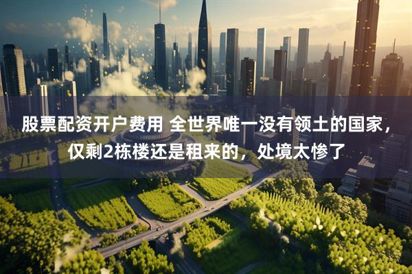 股票配资开户费用 全世界唯一没有领土的国家，仅剩2栋楼还是租来的，处境太惨了