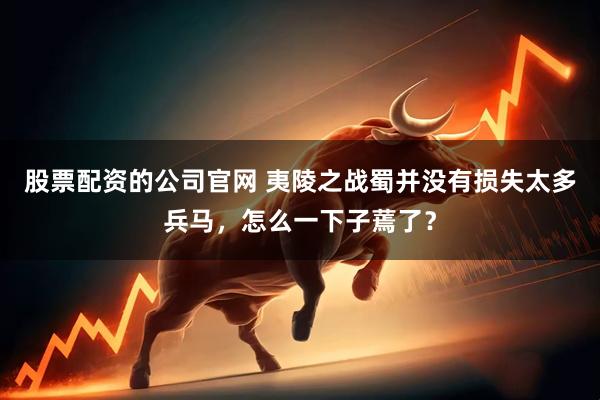 股票配资的公司官网 夷陵之战蜀并没有损失太多兵马,怎么一下子蔫了?