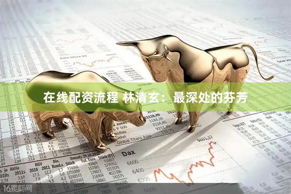 在线配资流程 林清玄：最深处的芬芳