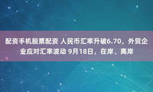 配资手机股票配资 人民币汇率升破6.70，外贸企业应对汇率波动 9月18日，在岸、离岸