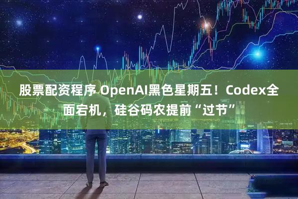 股票配资程序 OpenAI黑色星期五！Codex全面宕机，硅谷码农提前“过节”