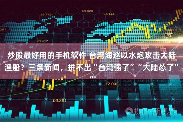 炒股最好用的手机软件 台湾海巡以水炮攻击大陆渔船?三条新闻,拼不出“台湾强了”“大陆怂了”