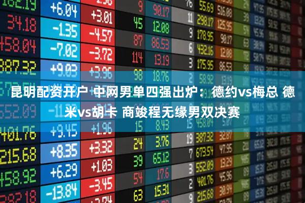 昆明配资开户 中网男单四强出炉：德约vs梅总 德米vs胡卡 商竣程无缘男双决赛